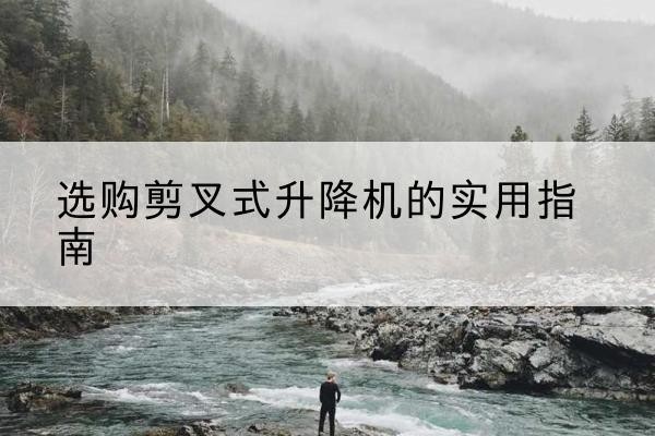 淮安剪叉式升降机怎么选-选购剪叉式升降机的实用指南