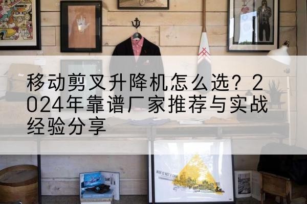淮安升降平台厂家推荐-移动剪叉升降机怎么选？2024年靠谱厂家推荐与实战经验分享