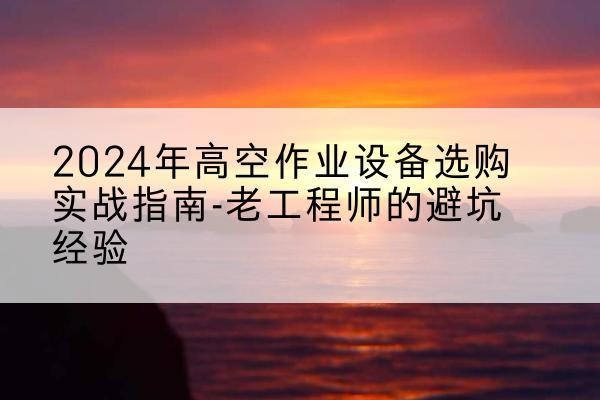 淮安高空作业升降机厂家推荐-2024年高空作业设备选购实战指南-老工程师的避坑经验