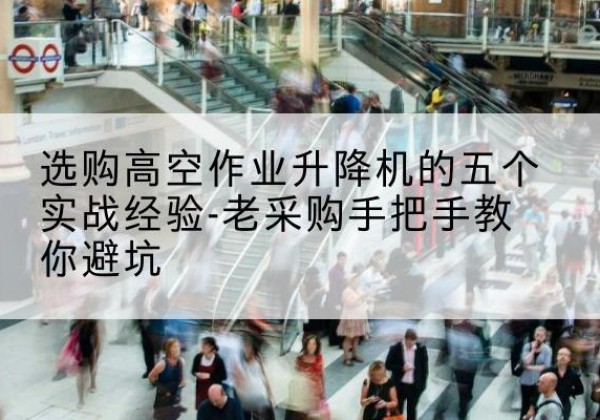 淮安高空作业升降机厂家-选购高空作业升降机的五个实战经验-老采购手把手教你避坑