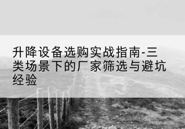 淮安移动式升降机厂家推荐-升降设备选购实战指南-三类场景下的厂家筛选与避坑经验