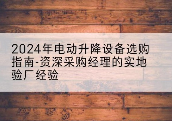 淮安电动剪叉升降平台厂家-2024年电动升降设备选购指南-资深采购经理的实地验厂经验