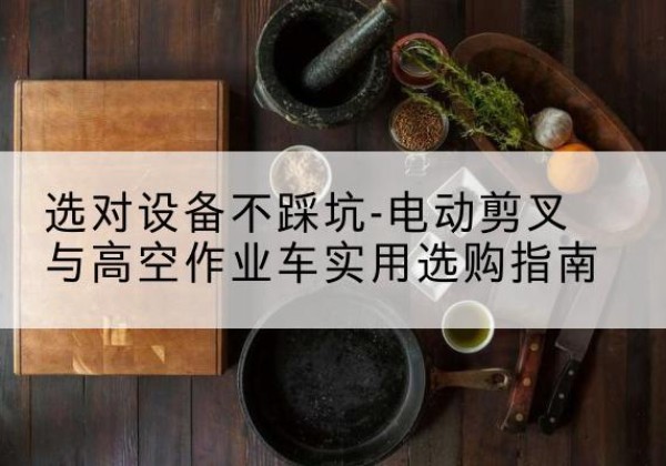 淮安电动剪叉升降平台怎么选-选对设备不踩坑-电动剪叉与高空作业车实用选购指南