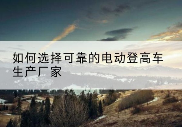 淮安电动登高车厂家-如何选择可靠的电动登高车生产厂家