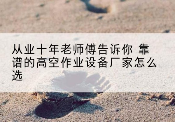 淮安高空作业升降机厂家推荐-从业十年老师傅告诉你 靠谱的高空作业设备厂家怎么选