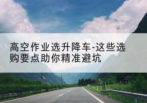 淮安升降车厂家-高空作业选升降车-这些选购要点助你*避坑