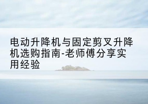 淮安电动升降机怎么选-电动升降机与固定剪叉升降机选购指南-老师傅分享实用经验