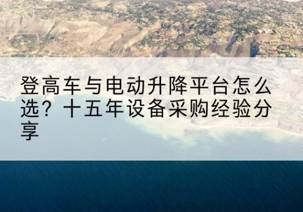 淮安登高车厂家厂家-登高车与电动升降平台怎么选？十五年设备采购经验分享
