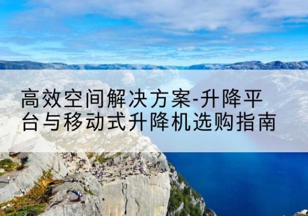 淮安升降平台厂家-*空间解决方案-升降平台与移动式升降机选购指南