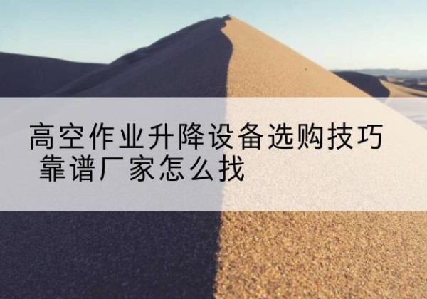 淮安电动升降平台厂家推荐-高空作业升降设备选购技巧 靠谱厂家怎么找