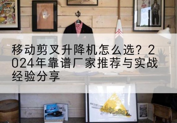 淮安升降平台厂家推荐-移动剪叉升降机怎么选？2024年靠谱厂家推荐与实战经验分享